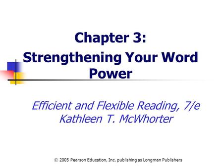 © 2005 Pearson Education, Inc. publishing as Longman Publishers Efficient and Flexible Reading, 7/e Kathleen T. McWhorter Chapter 3: Strengthening Your.