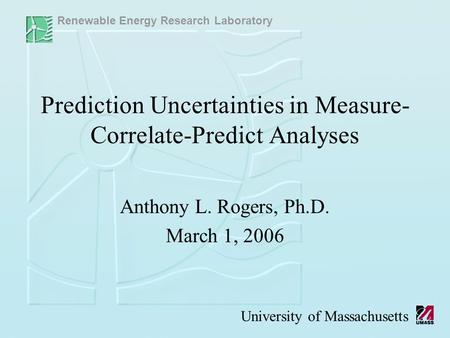 Renewable Energy Research Laboratory University of Massachusetts Prediction Uncertainties in Measure- Correlate-Predict Analyses Anthony L. Rogers, Ph.D.