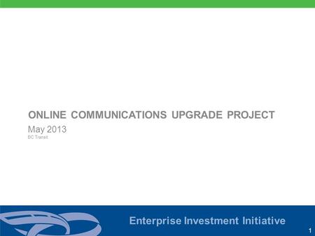 1 Enterprise Investment Initiative May 2013 BC Transit ONLINE COMMUNICATIONS UPGRADE PROJECT.