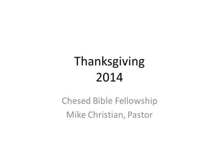 Thanksgiving 2014 Chesed Bible Fellowship Mike Christian, Pastor.