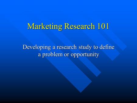 Marketing Research 101 Developing a research study to define a problem or opportunity.