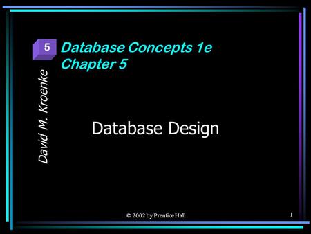 © 2002 by Prentice Hall 1 Database Design David M. Kroenke Database Concepts 1e Chapter 5 5.