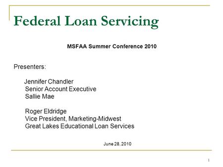 1 Federal Loan Servicing MSFAA Summer Conference 2010 Presenters: Jennifer Chandler Senior Account Executive Sallie Mae Roger Eldridge Vice President,