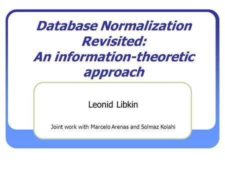 Database Normalization Revisited: An information-theoretic approach Leonid Libkin Joint work with Marcelo Arenas and Solmaz Kolahi.