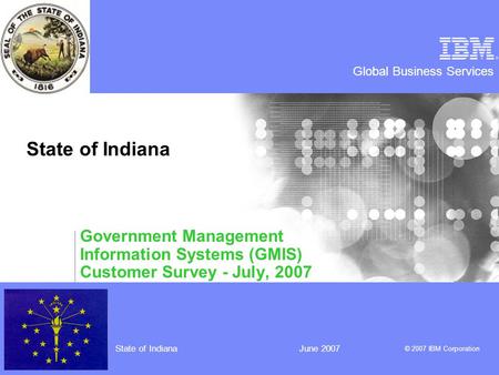 Global Business Services © 2007 IBM Corporation State of IndianaJune 2007 State of Indiana Government Management Information Systems (GMIS) Customer Survey.