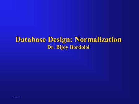 Bordoloi Database Design: Normalization Dr. Bijoy Bordoloi.