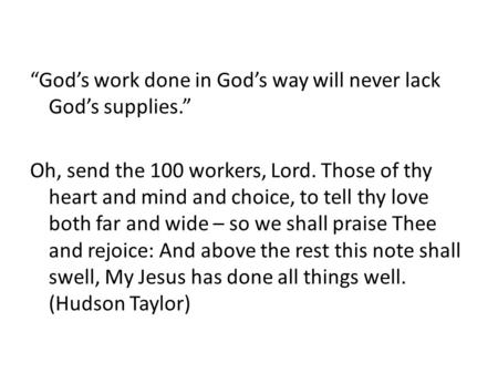 “God’s work done in God’s way will never lack God’s supplies.” Oh, send the 100 workers, Lord. Those of thy heart and mind and choice, to tell thy love.