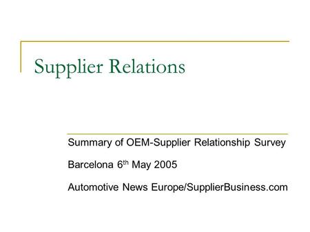 Supplier Relations Summary of OEM-Supplier Relationship Survey Barcelona 6 th May 2005 Automotive News Europe/SupplierBusiness.com.