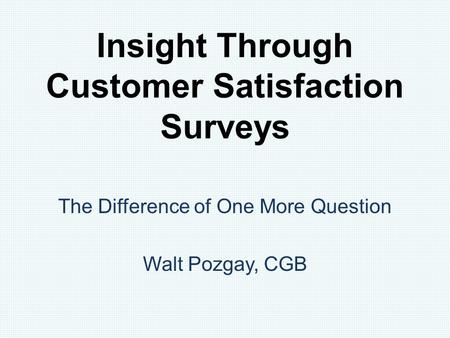 Insight Through Customer Satisfaction Surveys The Difference of One More Question Walt Pozgay, CGB.