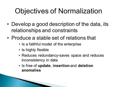 Objectives of Normalization Develop a good description of the data, its relationships and constraints Produce a stable set of relations that Is a faithful.