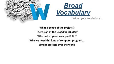 Broad Vocabulary What is scope of the project ? The vision of the Broad Vocabulary Who make up our user portfolio? Why we need this kind of computer program...