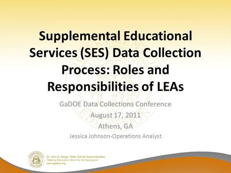 Supplemental Educational Services (SES) Data Collection Process: Roles and Responsibilities of LEAs GaDOE Data Collections Conference August 17, 2011 Athens,