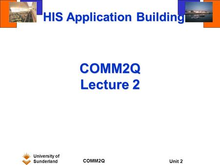 University of Sunderland COMM2Q Unit 2 COMM2Q Lecture 2 HIS Application Building.