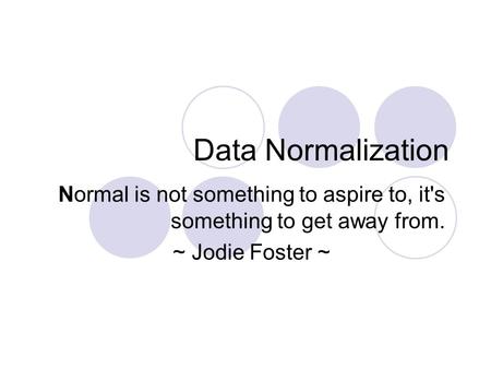 Data Normalization Normal is not something to aspire to, it's something to get away from. ~ Jodie Foster ~