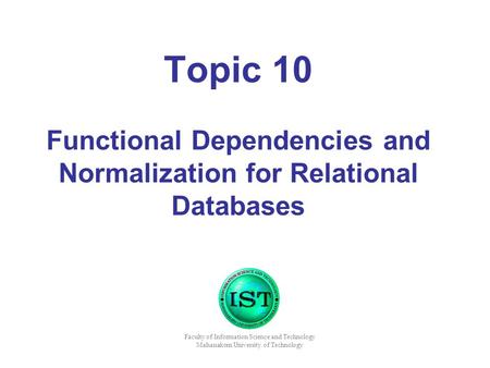 Topic 10 Functional Dependencies and Normalization for Relational Databases Faculty of Information Science and Technology Mahanakorn University of Technology.