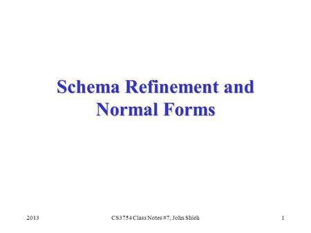 Schema Refinement and Normal Forms 20131CS3754 Class Notes #7, John Shieh.