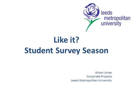 Like it? Student Survey Season Alison Jones Corporate Projects Leeds Metropolitan University.