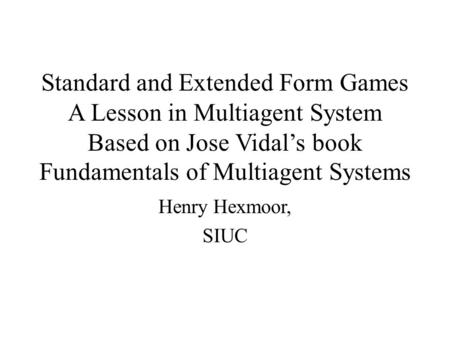 Standard and Extended Form Games A Lesson in Multiagent System Based on Jose Vidal’s book Fundamentals of Multiagent Systems Henry Hexmoor, SIUC.