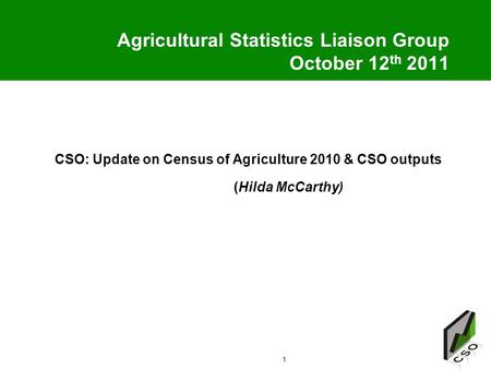 1 Agricultural Statistics Liaison Group October 12 th 2011 CSO: Update on Census of Agriculture 2010 & CSO outputs (Hilda McCarthy)