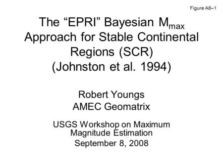 The “EPRI” Bayesian M max Approach for Stable Continental Regions (SCR) (Johnston et al. 1994) Robert Youngs AMEC Geomatrix USGS Workshop on Maximum Magnitude.