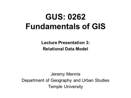 GUS: 0262 Fundamentals of GIS Lecture Presentation 3: Relational Data Model Jeremy Mennis Department of Geography and Urban Studies Temple University.