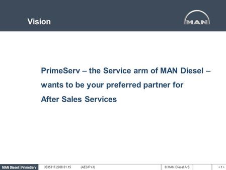 © MAN Diesel A/S Vision < 1 >< 1 > 3335317.2008.01.15(AE3/PYJ) PrimeServ – the Service arm of MAN Diesel – wants to be your preferred partner for After.