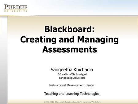 2009-2010 Distance Education Faculty Technology Workshop Blackboard: Creating and Managing Assessments Sangeetha Khichadia Educational Technologist