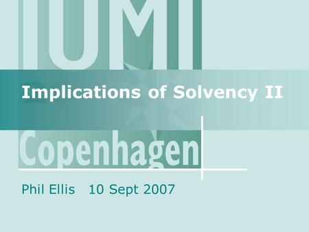 Implications of Solvency II Phil Ellis 10 Sept 2007.