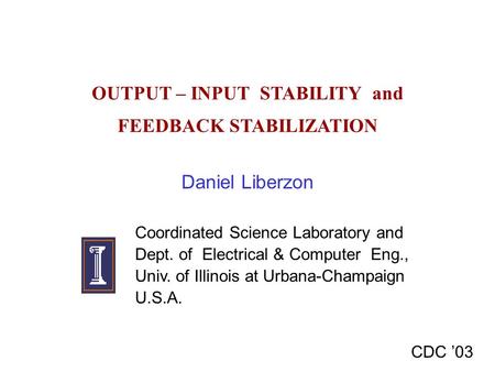 OUTPUT – INPUT STABILITY and FEEDBACK STABILIZATION Daniel Liberzon CDC ’03 Coordinated Science Laboratory and Dept. of Electrical & Computer Eng., Univ.