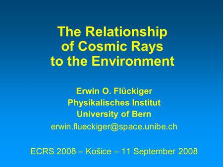 The Relationship of Cosmic Rays to the Environment Erwin O. Flückiger Physikalisches Institut University of Bern ECRS 2008.