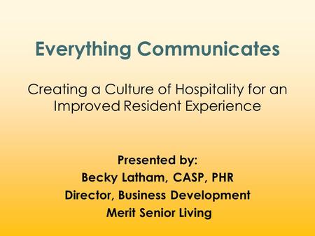 Everything Communicates Creating a Culture of Hospitality for an Improved Resident Experience Presented by: Becky Latham, CASP, PHR Director, Business.