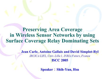 Preserving Area Coverage in Wireless Sensor Networks by using Surface Coverage Relay Dominating Sets Jean Carle, Antoine Gallais and David Simplot-Ryl.