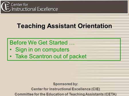 1 Teaching Assistant Orientation Sponsored by: Center for Instructional Excellence (CIE) Committee for the Education of Teaching Assistants (CETA) Before.