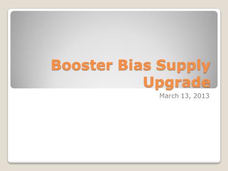 Booster Bias Supply Upgrade March 13, 2013. Three New Ferrite Bias Supplies Two are working and installed. One in MI station #5, one in Booster station.