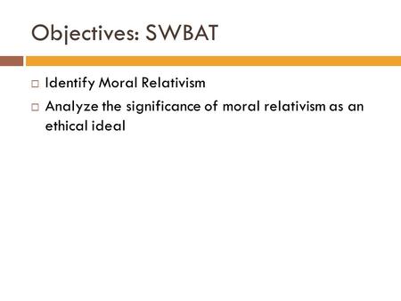 Objectives: SWBAT  Identify Moral Relativism  Analyze the significance of moral relativism as an ethical ideal.