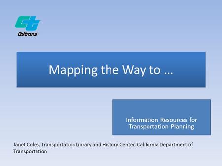 Mapping the Way to … Information Resources for Transportation Planning Janet Coles, Transportation Library and History Center, California Department of.