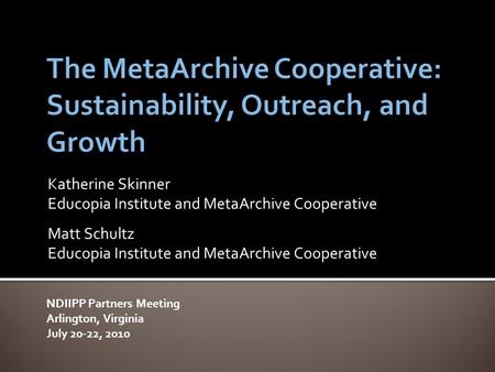 Katherine Skinner Educopia Institute and MetaArchive Cooperative Matt Schultz Educopia Institute and MetaArchive Cooperative NDIIPP Partners Meeting Arlington,