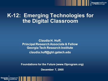 GTRI_B-1 K-12: Emerging Technologies for the Digital Classroom Foundations for the Future (www.f3program.org) December 7, 2005 Claudia H. Huff, Principal.