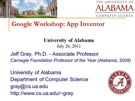 Google Workshop: App Inventor Jeff Gray, Ph.D. - Associate Professor Carnegie Foundation Professor of the Year (Alabama, 2008) University of Alabama Department.