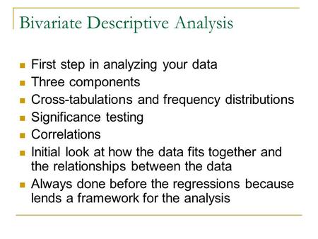 Bivariate Descriptive Analysis First step in analyzing your data Three components Cross-tabulations and frequency distributions Significance testing Correlations.