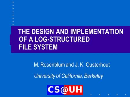 THE DESIGN AND IMPLEMENTATION OF A LOG-STRUCTURED FILE SYSTEM M. Rosenblum and J. K. Ousterhout University of California, Berkeley.