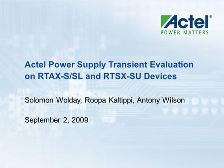 Actel Power Supply Transient Evaluation on RTAX-S/SL and RTSX-SU Devices Solomon Wolday, Roopa Kaltippi, Antony Wilson September 2, 2009.