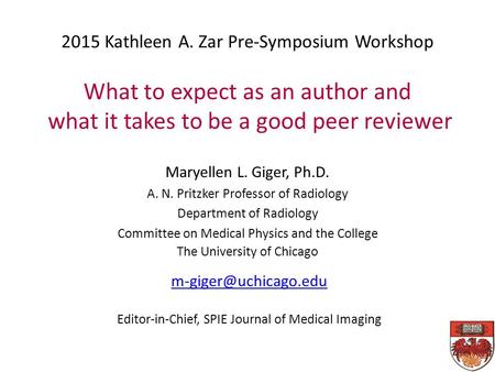 2015 Kathleen A. Zar Pre-Symposium Workshop What to expect as an author and what it takes to be a good peer reviewer Maryellen L. Giger, Ph.D. A. N. Pritzker.