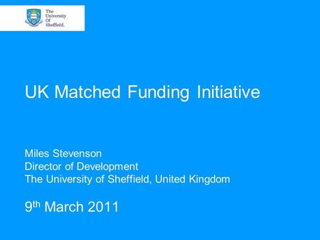 UK Matched Funding Initiative Miles Stevenson Director of Development The University of Sheffield, United Kingdom 9 th March 2011.