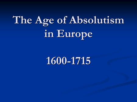 The Age of Absolutism in Europe 1600-1715. Europe during the Age of Absolutism.