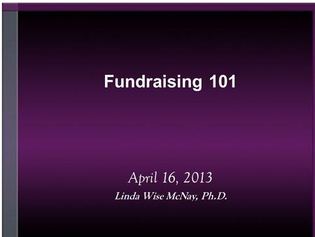 Fundraising 101 April 16, 2013 Linda Wise McNay, Ph.D.