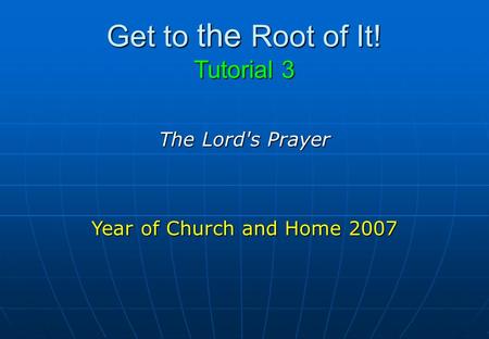 Get to the Root of It! Tutorial 3 The Lord's Prayer Year of Church and Home 2007.