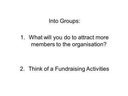 Into Groups: 1.What will you do to attract more members to the organisation? 2.Think of a Fundraising Activities.