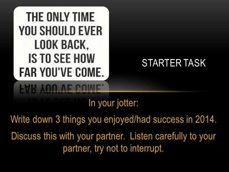 In your jotter: Write down 3 things you enjoyed/had success in 2014. Discuss this with your partner. Listen carefully to your partner, try not to interrupt.