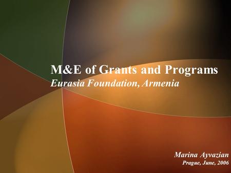 M&E of Grants and Programs Eurasia Foundation, Armenia Marina Ayvazian Prague, June, 2006.